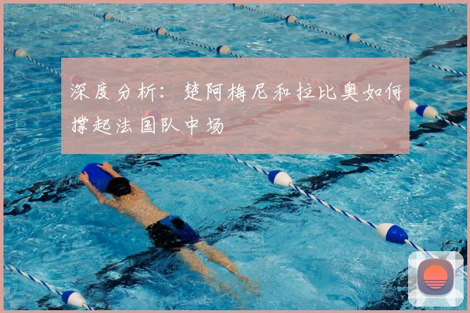 深度分析：楚阿梅尼和拉比奥如何撑起法国队中场