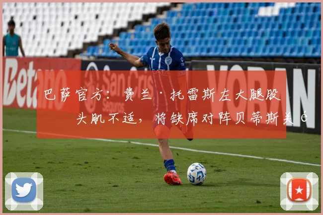 巴萨官方：费兰·托雷斯左大腿股二头肌不适，将缺席对阵贝蒂斯关键战，伤情分析与影响解读