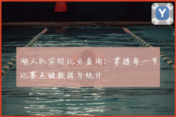 湖人队实时比分查询：掌握每一节比赛关键数据与统计