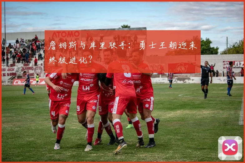 詹姆斯与库里联手：勇士王朝迎来终极进化？