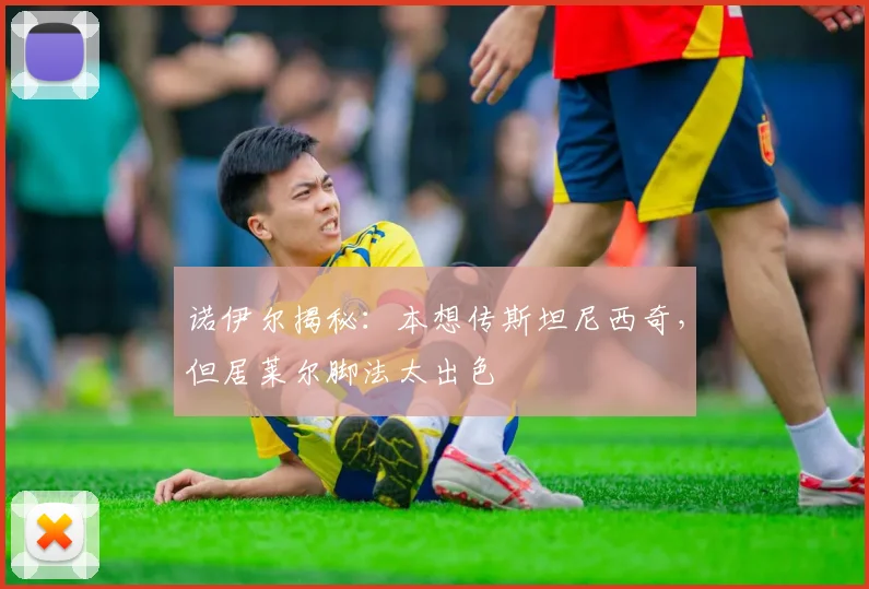 诺伊尔揭秘：本想传斯坦尼西奇，但居莱尔脚法太出色