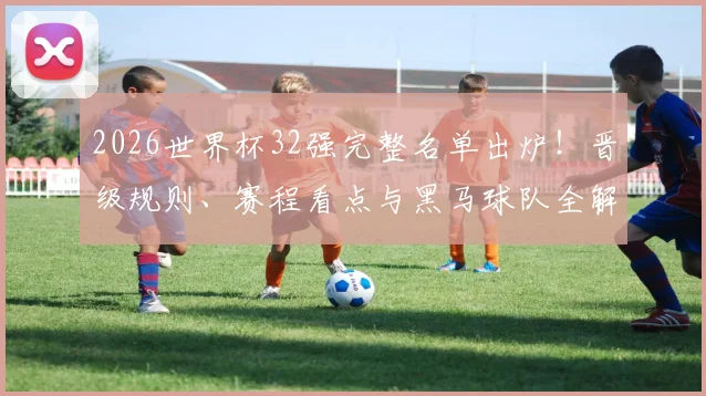 2026世界杯32强完整名单出炉！晋级规则、赛程看点与黑马球队全解析
