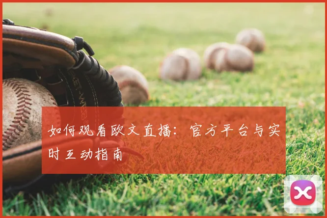 如何观看欧文直播：官方平台与实时互动指南