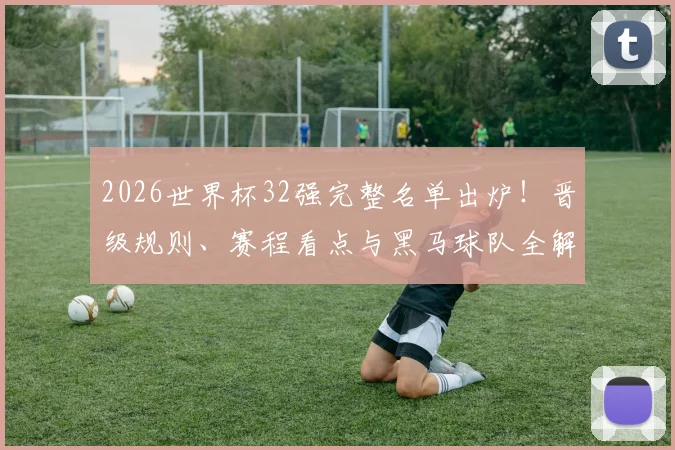 2026世界杯32强完整名单出炉!晋级规则、赛程看点与黑马球队全解析