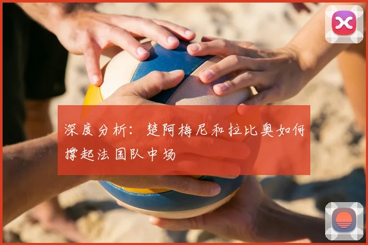 深度分析:楚阿梅尼和拉比奥如何撑起法国队中场