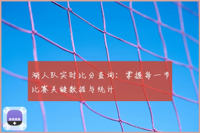 湖人队实时比分查询:掌握每一节比赛关键数据与统计