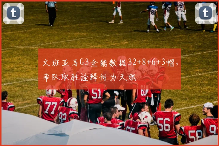 文班亚马G3全能数据32+8+6+3帽，率队取胜诠释何为天赋