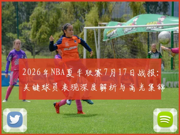 2026年NBA夏季联赛7月17日战报：关键球员表现深度解析与高光集锦