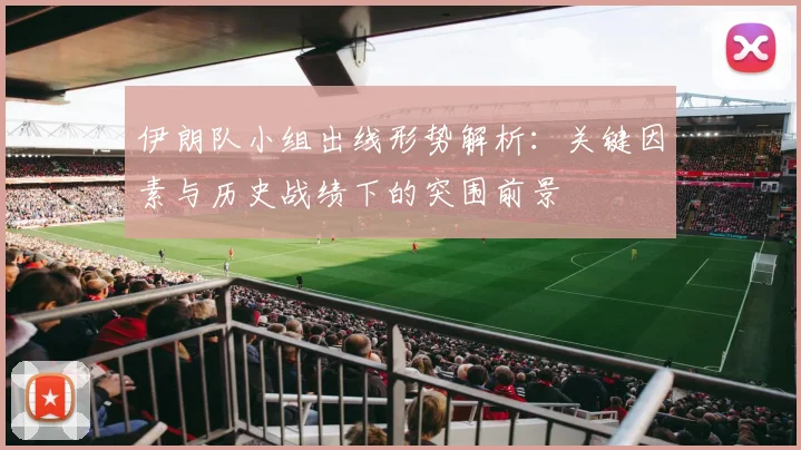 伊朗队小组出线形势解析：关键因素与历史战绩下的突围前景