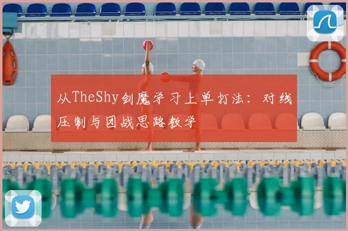 从TheShy剑魔学习上单打法：对线压制与团战思路教学