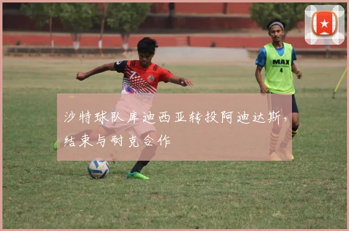 沙特球队库迪西亚转投阿迪达斯,结束与耐克合作