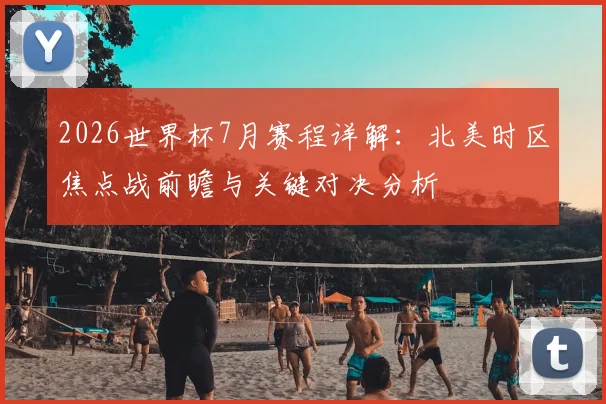 2026世界杯7月赛程详解:北美时区焦点战前瞻与关键对决分析