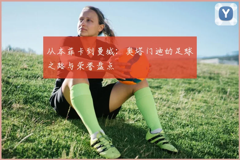 从本菲卡到曼城:奥塔门迪的足球之路与荣誉盘点