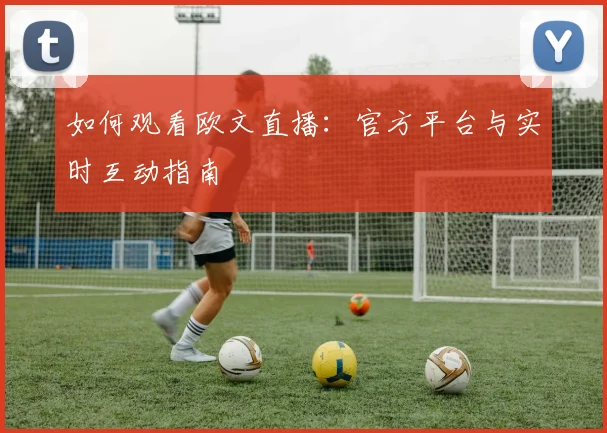 如何观看欧文直播:官方平台与实时互动指南