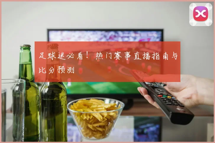 足球迷必看！热门赛事直播指南与比分预测