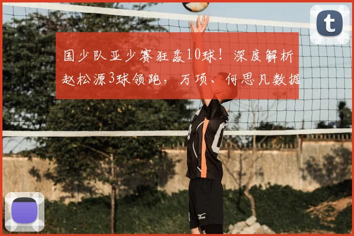 国少队亚少赛狂轰10球！深度解析赵松源3球领跑，万项、何思凡数据亮眼
