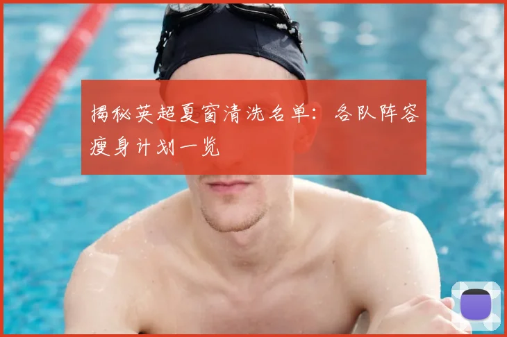 揭秘英超夏窗清洗名单:各队阵容瘦身计划一览