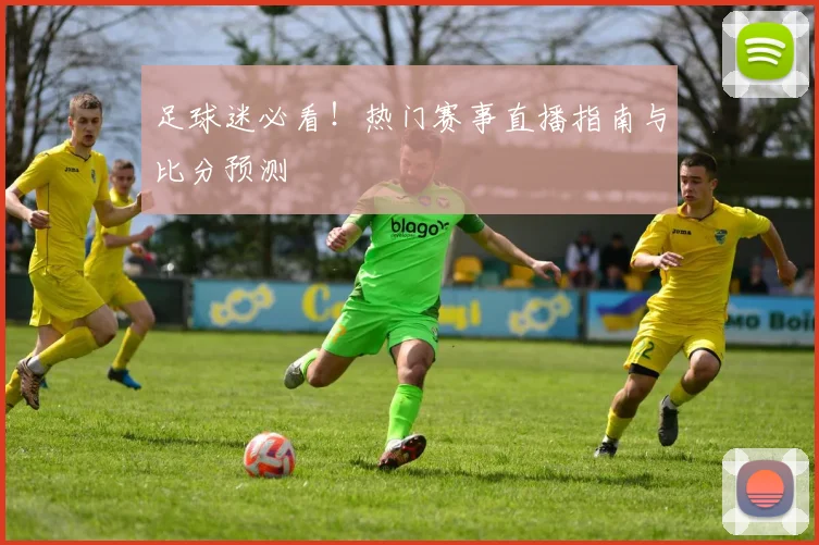 足球迷必看!热门赛事直播指南与比分预测