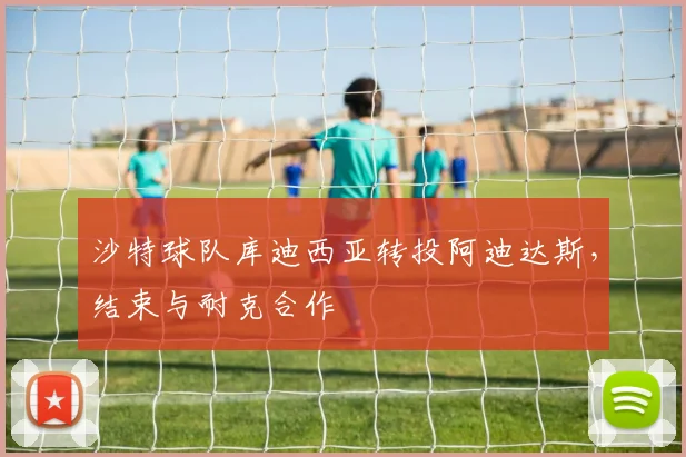 沙特球队库迪西亚转投阿迪达斯，结束与耐克合作