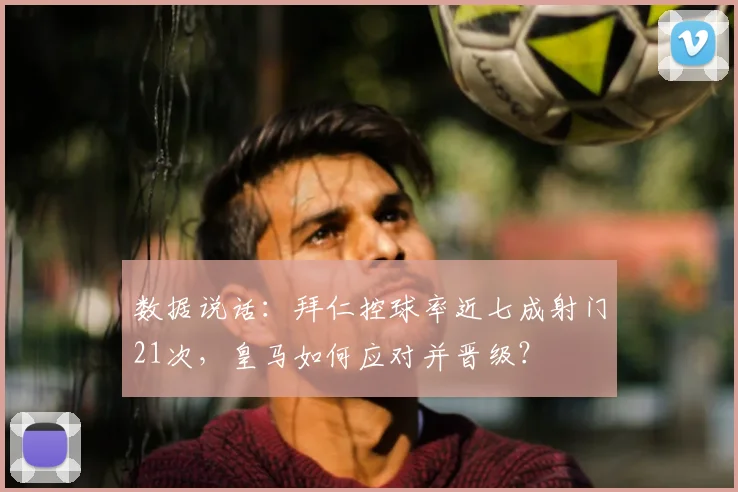 数据说话：拜仁控球率近七成射门21次，皇马如何应对并晋级？
