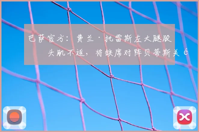 巴萨官方:费兰·托雷斯左大腿股二头肌不适,将缺席对阵贝蒂斯关键战,伤情分析与影响解读