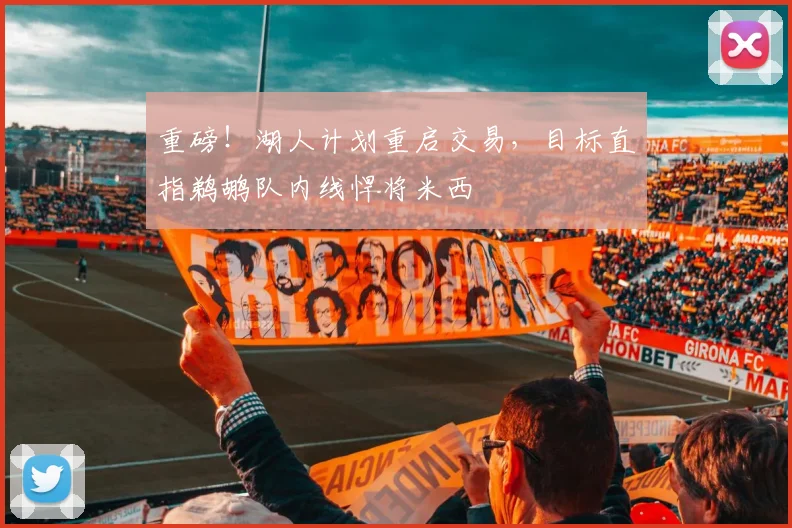 重磅!湖人计划重启交易,目标直指鹈鹕队内线悍将米西