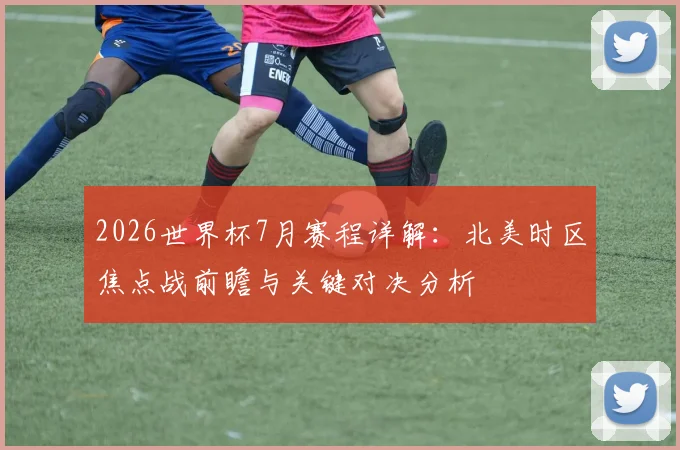 2026世界杯7月赛程详解：北美时区焦点战前瞻与关键对决分析